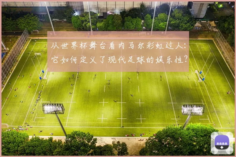 从世界杯舞台看内马尔彩虹过人：它如何定义了现代足球的娱乐性？