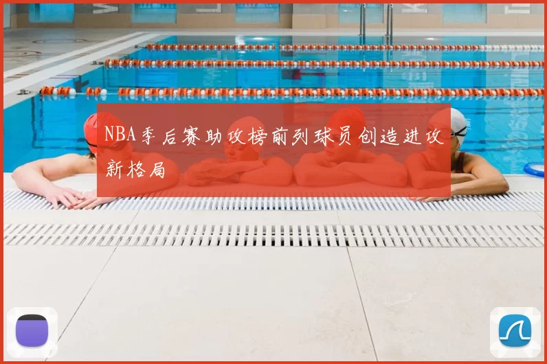 NBA季后赛助攻榜前列球员创造进攻新格局