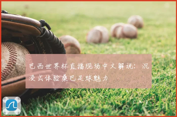 巴西世界杯直播现场中文解说：沉浸式体验桑巴足球魅力