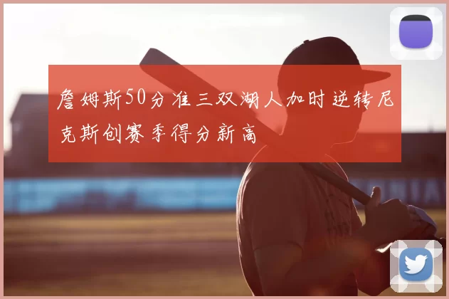 詹姆斯50分准三双湖人加时逆转尼克斯创赛季得分新高