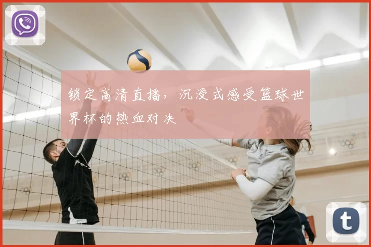 锁定高清直播,沉浸式感受篮球世界杯的热血对决