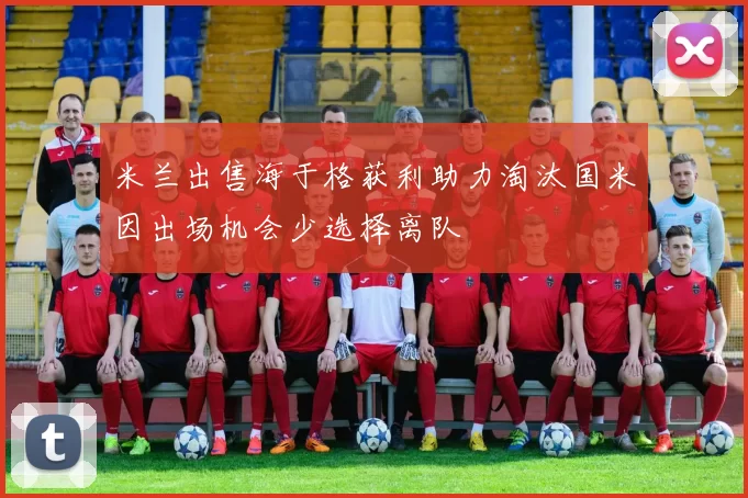 米兰出售海于格获利助力淘汰国米因出场机会少选择离队