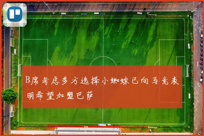 B席考虑多方选择小蜘蛛已向马竞表明希望加盟巴萨