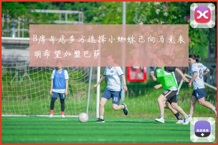 B席考虑多方选择小蜘蛛已向马竞表明希望加盟巴萨