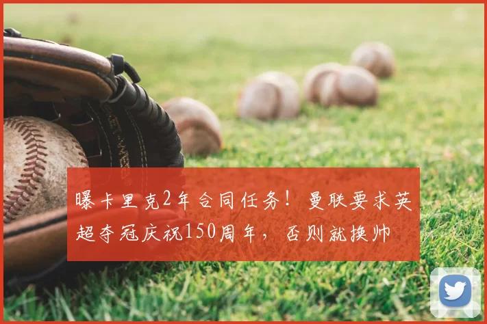 曝卡里克2年合同任务!曼联要求英超夺冠庆祝150周年,否则就换帅