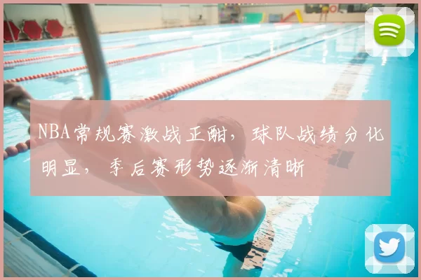 NBA常规赛激战正酣，球队战绩分化明显，季后赛形势逐渐清晰