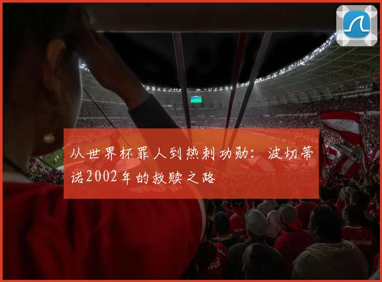 从世界杯罪人到热刺功勋：波切蒂诺2002年的救赎之路