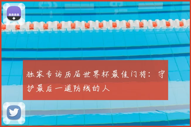 独家专访历届世界杯最佳门将:守护最后一道防线的人