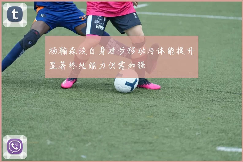 杨瀚森谈自身进步移动与体能提升显著终结能力仍需加强