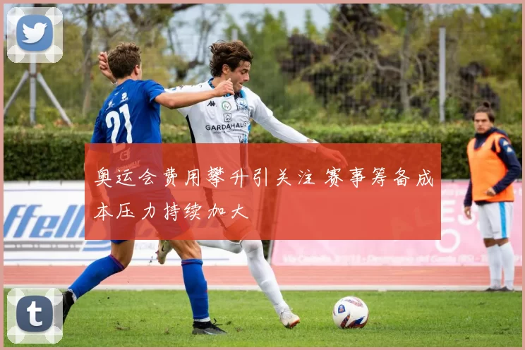 奥运会费用攀升引关注 赛事筹备成本压力持续加大