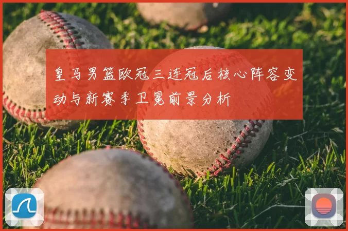 皇马男篮欧冠三连冠后核心阵容变动与新赛季卫冕前景分析