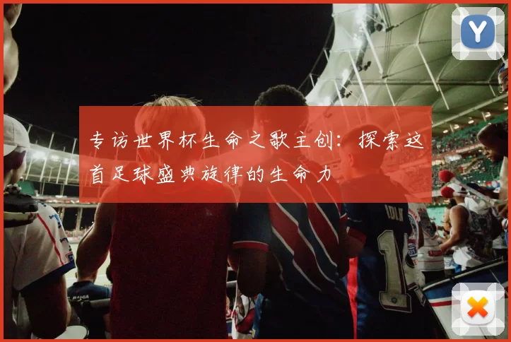 专访世界杯生命之歌主创：探索这首足球盛典旋律的生命力