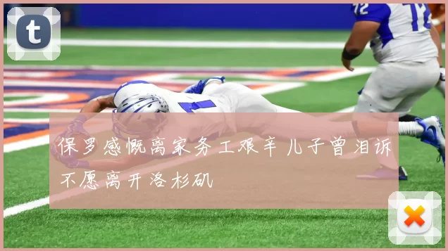 保罗感慨离家务工艰辛儿子曾泪诉不愿离开洛杉矶