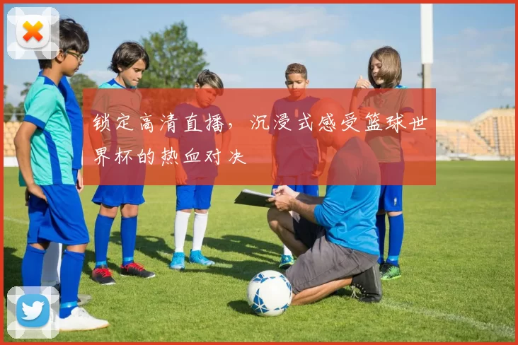 锁定高清直播,沉浸式感受篮球世界杯的热血对决