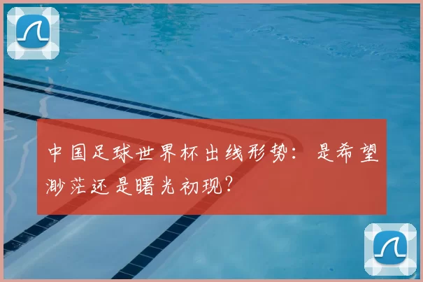 中国足球世界杯出线形势:是希望渺茫还是曙光初现?