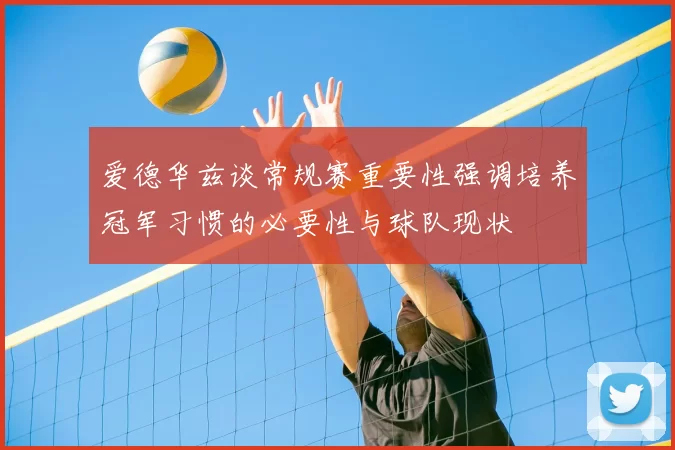 爱德华兹谈常规赛重要性强调培养冠军习惯的必要性与球队现状