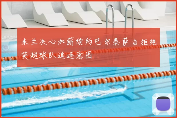 米兰决心加薪续约巴尔泰萨吉拒绝英超球队追逐意图