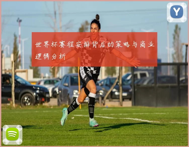世界杯赛程安排背后的策略与商业逻辑分析