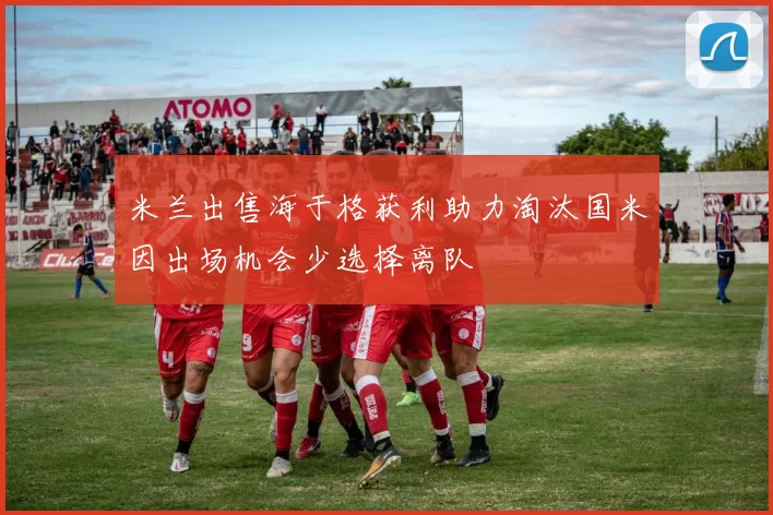 米兰出售海于格获利助力淘汰国米因出场机会少选择离队