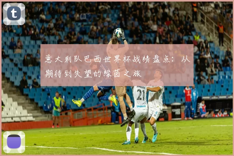 意大利队巴西世界杯战绩盘点：从期待到失望的绿茵之旅