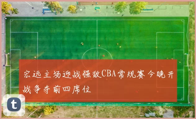 宏远主场迎战强敌CBA常规赛今晚开战争夺前四席位