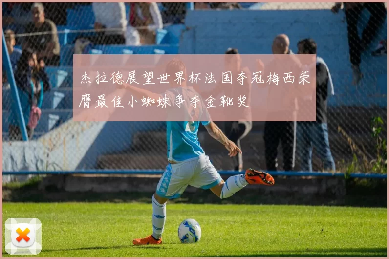 杰拉德展望世界杯法国夺冠梅西荣膺最佳小蜘蛛争夺金靴奖