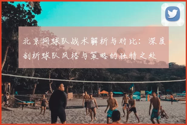 北京网球队战术解析与对比:深度剖析球队风格与策略的独特之处