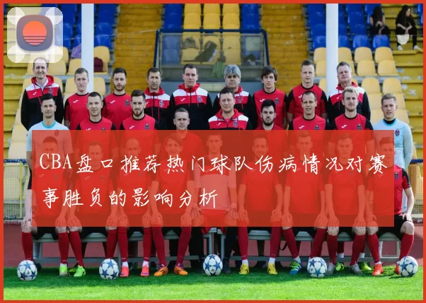 CBA盘口推荐热门球队伤病情况对赛事胜负的影响分析