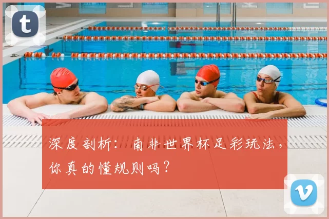 深度剖析：南非世界杯足彩玩法，你真的懂规则吗？