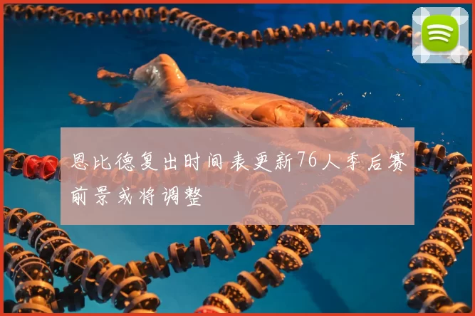 恩比德复出时间表更新76人季后赛前景或将调整