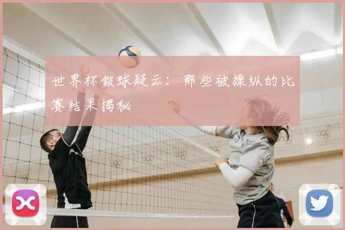 世界杯假球疑云：那些被操纵的比赛结果揭秘