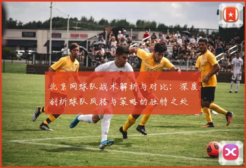 北京网球队战术解析与对比：深度剖析球队风格与策略的独特之处