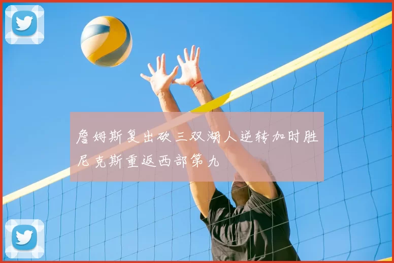 詹姆斯复出砍三双湖人逆转加时胜尼克斯重返西部第九