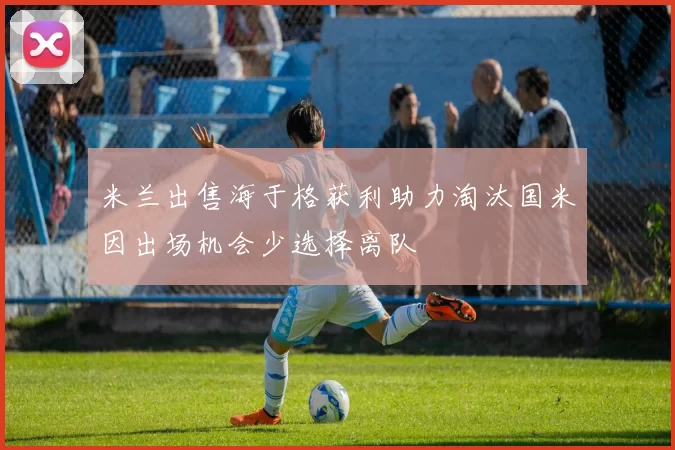 米兰出售海于格获利助力淘汰国米因出场机会少选择离队