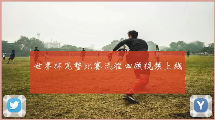 世界杯完整比赛流程回顾视频上线