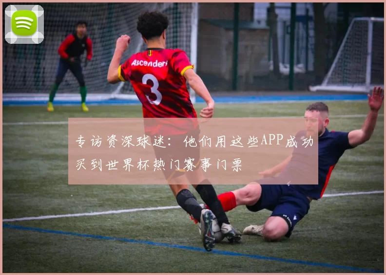 专访资深球迷:他们用这些APP成功买到世界杯热门赛事门票