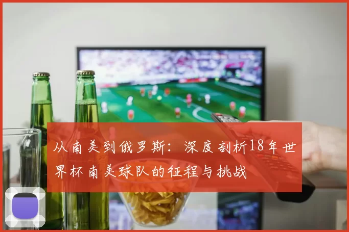 从南美到俄罗斯：深度剖析18年世界杯南美球队的征程与挑战