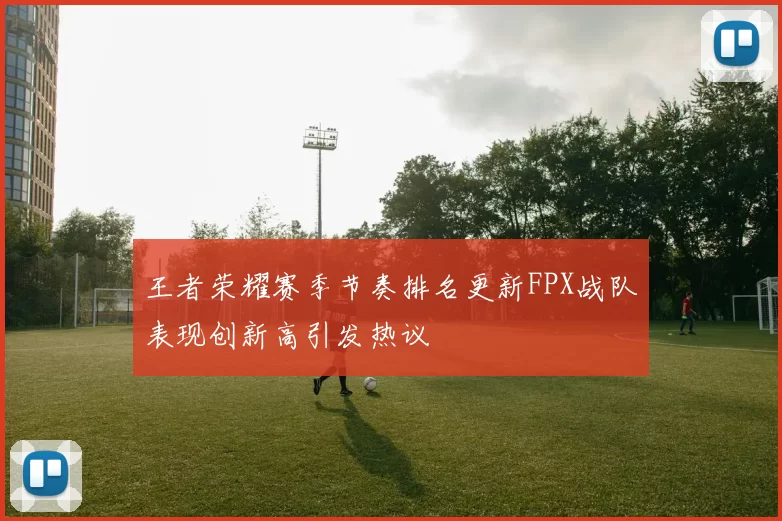 王者荣耀赛季节奏排名更新FPX战队表现创新高引发热议