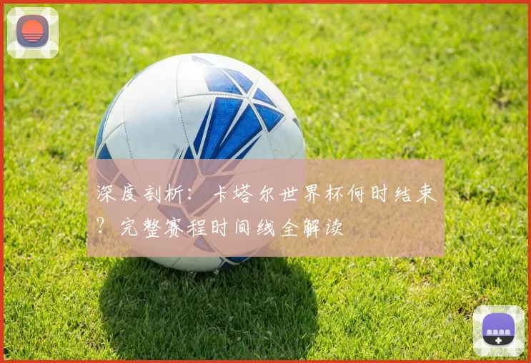 深度剖析:卡塔尔世界杯何时结束?完整赛程时间线全解读