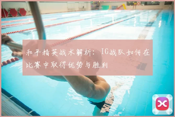 和平精英战术解析:IG战队如何在比赛中取得优势与胜利