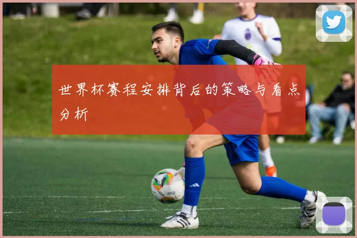世界杯赛程安排背后的策略与看点分析