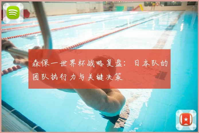 森保一世界杯战略复盘：日本队的团队执行力与关键决策