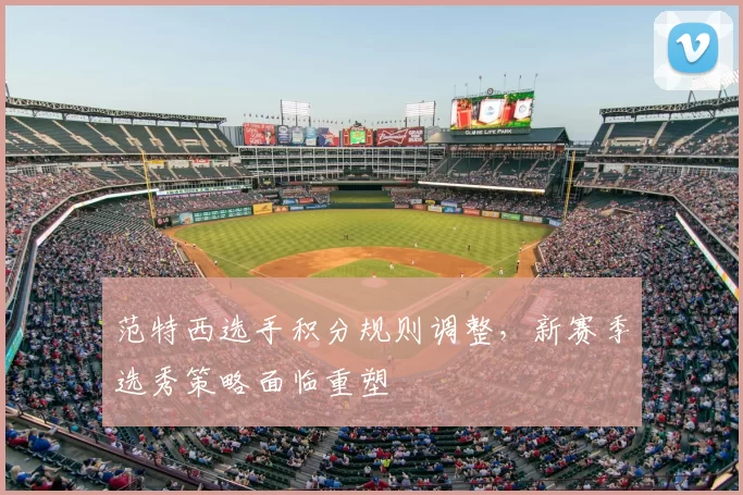 范特西选手积分规则调整，新赛季选秀策略面临重塑