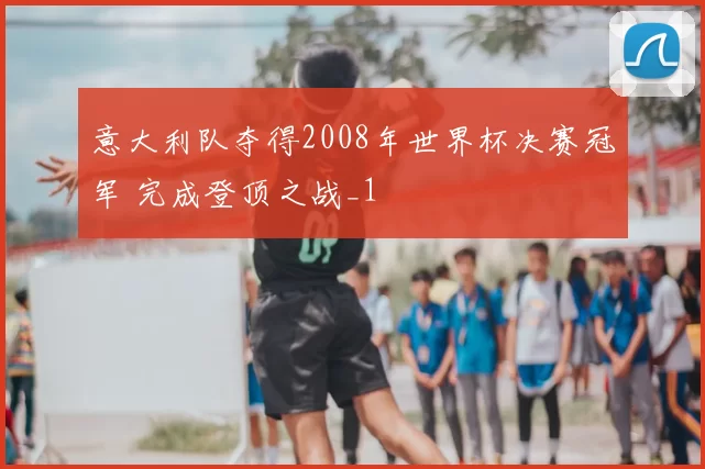 意大利队夺得2008年世界杯决赛冠军 完成登顶之战_1