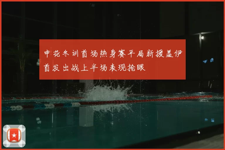 申花冬训首场热身赛平局新援盖伊首发出战上半场表现抢眼