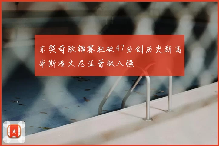 东契奇欧锦赛狂砍47分创历史新高率斯洛文尼亚晋级八强