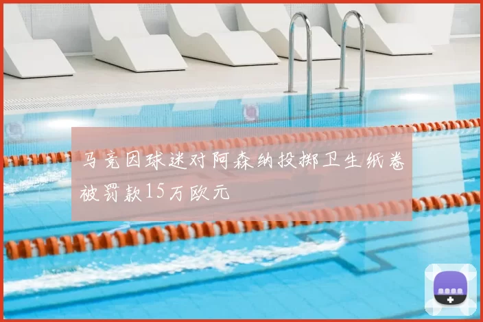 马竞因球迷对阿森纳投掷卫生纸卷被罚款15万欧元