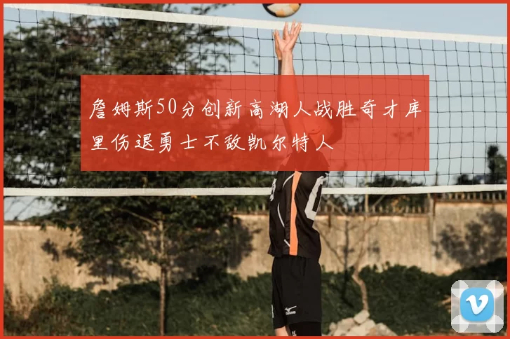 詹姆斯50分创新高湖人战胜奇才库里伤退勇士不敌凯尔特人
