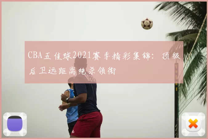 CBA五佳球2021赛季精彩集锦：顶级后卫远距离绝杀领衔