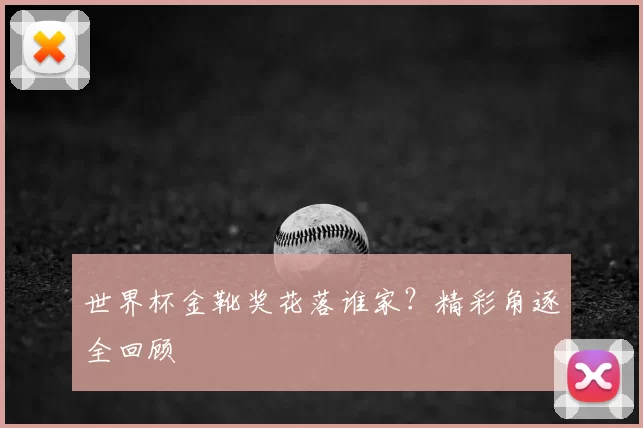 世界杯金靴奖花落谁家?精彩角逐全回顾
